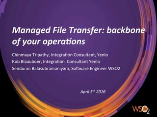 Managed	File	Transfer:	backbone	
of	your	opera7ons
Chinmaya	Tripathy,	Integra1on	Consultant,	Yenlo	
Rob	Blaauboer,	Integra1on		Consultant	Yenlo	
Senduran	Balasubramaniyam,	So<ware	Engineer	WSO2		
April	5th	2016	
 