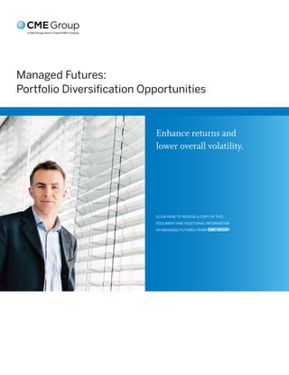 Managed Futures:
Portfolio Diversiﬁcation Opportunities


                            Enhance returns and
                            lower overall volatility.




                           CLICK HERE TO RECEIVE A COPY OF THIS

                           DOCUMENT AND ADDITIONAL INFORMATION

                           ON MANAGED FUTURES FROM CME GROUP
 