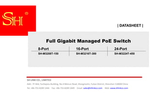 SH LINK CO., LIMITED
Add.: 7F Mid, Yunfaqixiu Building, No.4 Meicun Road, Shangmeilin, Futian District, Shenzhen 518000 China
Tel: +86-755-8289 1446 Fax: +86-755-8289 1849 Email: sales@shlinkco.com Web: www.shlinkco.com
| DATASHEET |
Full Gigabit Managed PoE Switch
8-Port 16-Port 24-Port
SH-M3208T-150 SH-M3216T-300 SH-M3224T-450
 