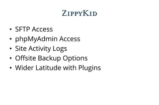 ZippyKid
• SFTP Access
• phpMyAdmin Access
• Site Activity Logs
• Offsite Backup Options
• Wider Latitude with Plugins
 