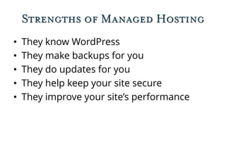 Strengths of Managed Hosting
• They know WordPress
• They make backups for you
• They do updates for you
• They help keep your site secure
• They improve your site’s performance
 