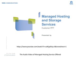 Managed Hosting
and Storage
Services
Customer PPT
©2010TataCommunicationsLtd.,AllRightsReserved
Presented by
https://www.youtube.com/watch?v=udKjqdVcp-A&noredirect=1
The Audio Video of Managed Hosting Service Offered
 