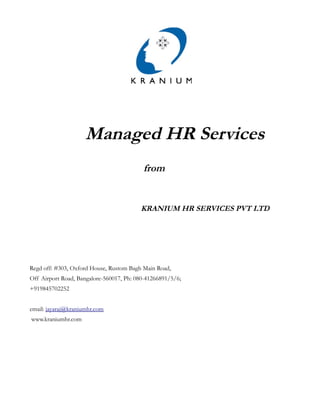 Managed HR Services
                                          from


                                         KRANIUM HR SERVICES PVT LTD




Regd off: #303, Oxford House, Rustom Bagh Main Road,
Off Airport Road, Bangalore-560017, Ph: 080-41266891/5/6;
+919845702252


email: jayaraj@kraniumhr.com
www.kraniumhr.com
 