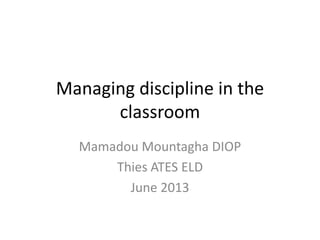 Managing discipline in the
classroom
Mamadou Mountagha DIOP
Thies ATES ELD
June 2013
 