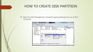 HOW TO CREATE DISK PARTITION
 Open the Disk Management console by typing diskmgmt.msc at an Run
command.
 