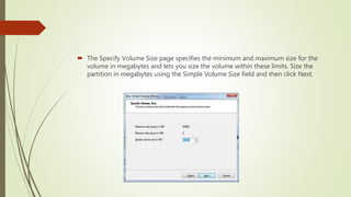  The Specify Volume Size page specifies the minimum and maximum size for the
volume in megabytes and lets you size the volume within these limits. Size the
partition in megabytes using the Simple Volume Size field and then click Next.
 