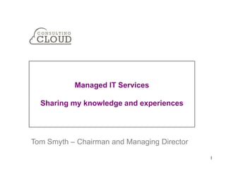 Managed IT Services

  Sharing my knowledge and experiences




Tom Smyth – Chairman and Managing Director

                                             1
 