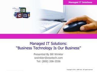 Copyright © 2013 – ESW Tech - All rights reserved.
Copyright © 2005 Primetime, Inc. All rights reserved.
Managed IT Solutions:
“Business Technology Is Our Business”
Presented By Bill Winkler
wwinkler@eswtech.com
Tel: (800) 206-3556
Managed IT Solutions
 