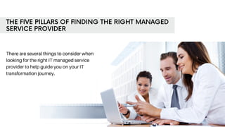 THE FIVE PILLARS OF FINDING THE RIGHT MANAGED
SERVICE PROVIDER
There are several things to consider when
looking for the right IT managed service
provider to help guide you on your IT
transformation journey.
 