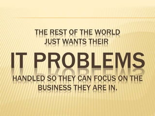 THE REST OF THE WORLD
JUST WANTS THEIR
IT PROBLEMS
HANDLED SO THEY CAN FOCUS ON THE
BUSINESS THEY ARE IN.
 