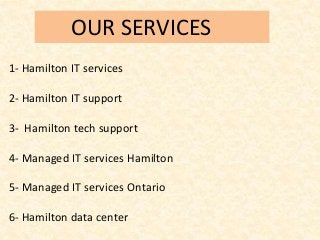 OUR SERVICES
1- Hamilton IT services
2- Hamilton IT support
3- Hamilton tech support
4- Managed IT services Hamilton
5- Managed IT services Ontario
6- Hamilton data center