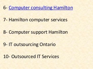 6- Computer consulting Hamilton
7- Hamilton computer services
8- Computer support Hamilton
9- IT outsourcing Ontario
10- Outsourced IT Services