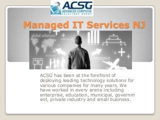 Managed IT Services NJ
ACSG has been at the forefront of
deploying leading technology solutions for
various companies for many years. We
have worked in every arena including
enterprise, education, municipal, governm
ent, private industry and small business.
 