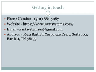 Getting in touch
 Phone Number - (901) 881-5087
 Website - https://www.gantsystems.com/
 Email - gantsystemsus@gmail.com
 Address - 7622 Bartlett Corporate Drive, Suite 102,
Bartlett, TN 38133
 