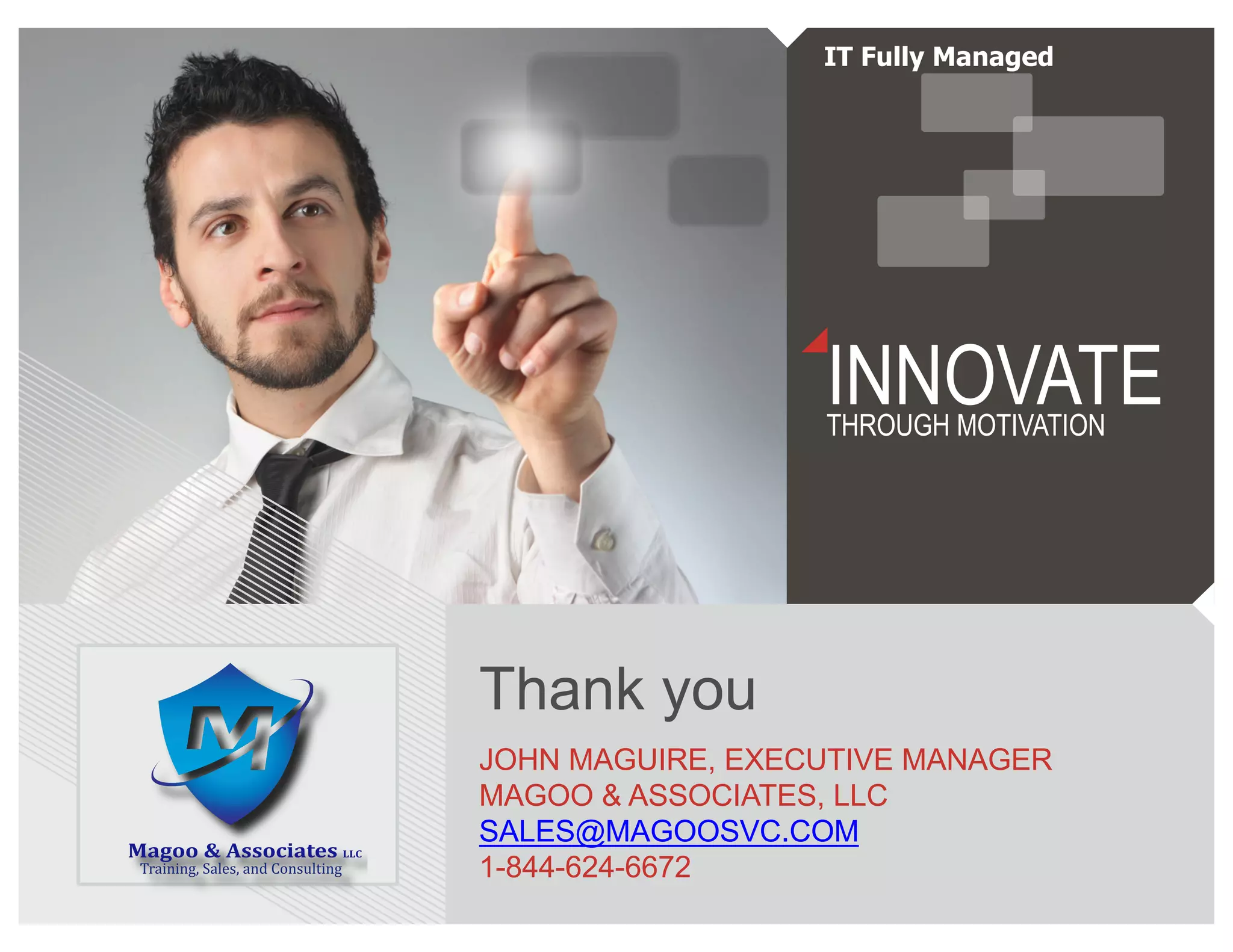 INNOVATETHROUGH MOTIVATION
Thank you
JOHN MAGUIRE, EXECUTIVE MANAGER
MAGOO & ASSOCIATES, LLC
SALES@MAGOOSVC.COM
1-844-624-6672
IT Fully Managed
 