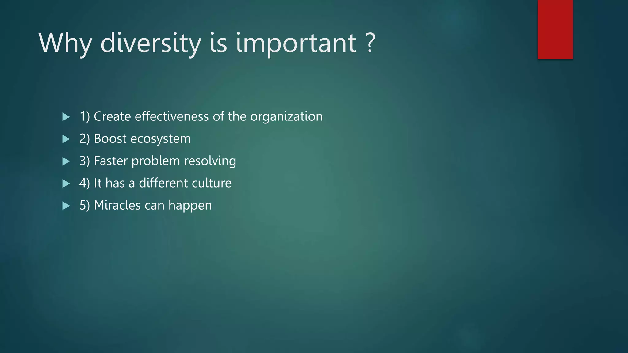 Why diversity is important ?
 1) Create effectiveness of the organization
 2) Boost ecosystem
 3) Faster problem resolving
 4) It has a different culture
 5) Miracles can happen
 