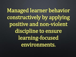 Managed learner behavior
constructively by applying
positive and non-violent
discipline to ensure
learning-focused
environments.
 