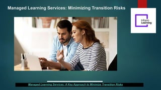 Managed Learning Services: Minimizing Transition Risks
Managed Learning Services: A Key Approach to Minimize Transition Risks
 