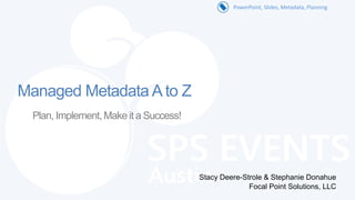 PowerPoint, Slides, Metadata, Planning




Managed Metadata A to Z
 Plan, Implement, Make it a Success!




                                       Stacy Deere-Strole & Stephanie Donahue
                                                     Focal Point Solutions, LLC
 