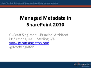 Managed Metadata in SharePoint 2010 G. Scott Singleton – Principal Architecti3solutions, Inc. – Sterling, VAwww.gscottsingleton.com@scottsingleton 