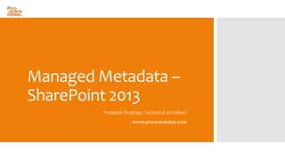 Managed Metadata –
SharePoint 2013
Prajeesh Prathap, Technical Architect

www.prowareness.com

 