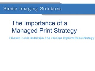 Simile Imaging Solutions  The Importance of a  Managed Print Strategy Practical Cost Reduction and Process Improvement Strategy 
