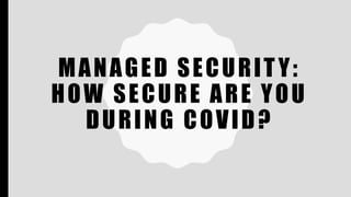 MANAGED SECURITY:
HOW SECURE ARE YOU
DURING COVID?
 