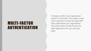 MULTI-FACTOR
AUTHENTICATION
In today’s world, every organization
needs IT to function. This makes it even
more important to have the right MSP
that understands your organization.
This allows them to help choose the
right applications for you and your
team.
 