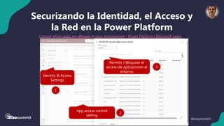 40 #BizzSummit2025
Securizando la Identidad, el Acceso y
la Red en la Power Platform
Control which apps are allowed in your environment - Power Platform | Microsoft Learn
Identity & Access
Settings
1
App access control
setting
2
Permitir / Bloquear el
acceso de aplicaciones al
entorno
3
 