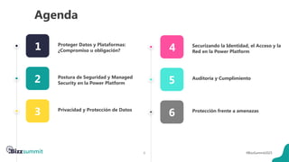 6 #BizzSummit2025
Agenda
3 Privacidad y Protección de Datos
2 Postura de Seguridad y Managed
Security en la Power Platform
1 Proteger Datos y Plataformas:
¿Compromiso u obligación?
6 Protección frente a amenazas
5 Auditoría y Cumplimiento
4 Securizando la Identidad, el Acceso y la
Red en la Power Platform
 