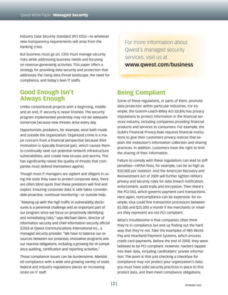 Qwest White Paper: Managed Security




Industry Data Security Standard (PCI DSS)—to whatever
new transparency requirements will arise from the                         For more information about
banking crisis.
                                                                          Qwest’s managed security
But business must go on. CIOs must manage security
risks while addressing business needs and focusing                        services, visit us at
on revenue-generating activities. This paper offers a                     www.qwest.com/business
strategy for providing data security and protection that
addresses the rising data threat landscape, the need for
compliance, and today’s lean IT staffs.


Good Enough Isn’t                                                     Being Compliant
Always Enough                                                         Some of these regulations, or parts of them, promote
Unlike conventional projects with a beginning, middle                 data protection within particular industries. For ex-
and an end, IT security is never finished. The security               ample, the Gramm-Leach-Bliley Act (GLBA) has privacy
program implemented yesterday may not be adequate                     stipulations to protect information in the financial ser-
tomorrow because new threats arise every day.                         vices industry, including companies providing financial
                                                                      products and services to consumers. For example, the
Opportunistic predators, for example, exist both inside
                                                                      GLBA’s Financial Privacy Rule requires financial institu-
and outside the organization. Organized crime is a ma-
                                                                      tions to give their customers privacy notices that ex-
jor concern from a financial perspective because their
                                                                      plain the institution’s information collection and sharing
motivation is typically financial gain, which causes them
                                                                      practices. In addition, customers have the right to limit
to continually seek out potential network infrastructure
                                                                      the sharing of their information.
vulnerabilities, and create new viruses and worms. This
has significantly raised the quality of threats that com-             Failure to comply with these regulations can lead to stiff
panies must defend themselves against.                                penalties—HIPAA fines, for example, can be as high as
                                                                      $50,000 per violation. And the American Recovery and
Though most IT managers are vigilant and diligent in us-
                                                                      Reinvestment Act of 2009 will further tighten HIPAA’s
ing the tools they have to protect corporate data, there
                                                                      privacy and security rules for data breach notification,
are often blind spots that these predators will find and
                                                                      enforcement, audit trails and encryption. Then there’s
exploit. Ensuring corporate data is safe takes consider-
                                                                      the PCI DSS, which governs payment card transactions.
able proactive, continual monitoring—or outside help.
                                                                      Here again, noncompliance can be expensive: for ex-
“Keeping up with the high traffic in vulnerability disclo-            ample, Visa could fine transaction processors between
sures is a perennial challenge and an important part of               $5,000 and $25,000 a month if the merchants or retail-
our program since we focus on proactively identifying                 ers they represent are not PCI compliant.
and remediating risks,” says Michael Glenn, director of
                                                                      What’s troublesome is that companies often think
information security and chief information security official
                                                                      they’re in compliance but end up finding out the hard
(CISO) at Qwest Communications International Inc., a
                                                                      way that they’re not. Take the examples of RBS World-
managed security provider. “We have to balance our re-
                                                                      Pay and Heartland Payment Systems, which process
sources between our proactive, innovative programs and
                                                                      credit card payments. Before the end of 2008, they were
our reactive obligations, including a growing list of compli-
                                                                      believed to be PCI compliant. However, hackers tapped
ance auditing, certification and reporting activities.”
                                                                      into their data, including cardholders’ private informa-
Those compliance issues can be burdensome. Mandat-                    tion. The point is that just checking a checkbox for
ed compliance with a wide and growing variety of state,               compliance may not protect your organization’s data;
federal and industry regulations places an increasing                 you must have solid security practices in place to first
strain on IT staff.                                                   protect data, and then meet compliance obligations.


                                                                [2]                                               WP090991 8/09
 