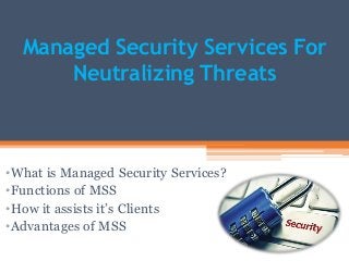 Managed Security Services For
Neutralizing Threats
•What is Managed Security Services?
•Functions of MSS
•How it assists it’s Clients
•Advantages of MSS
 