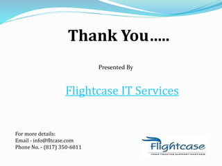Thank You…..
Presented By
Flightcase IT Services
For more details:
Email - info@fltcase.com
Phone No. - (817) 350-6011
 