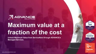 Maximum value at a
fraction of the cost
www.advancesolutions.com
Unlock Maximum Value from ServiceNow through ADVANCE’s
Managed Services.
 