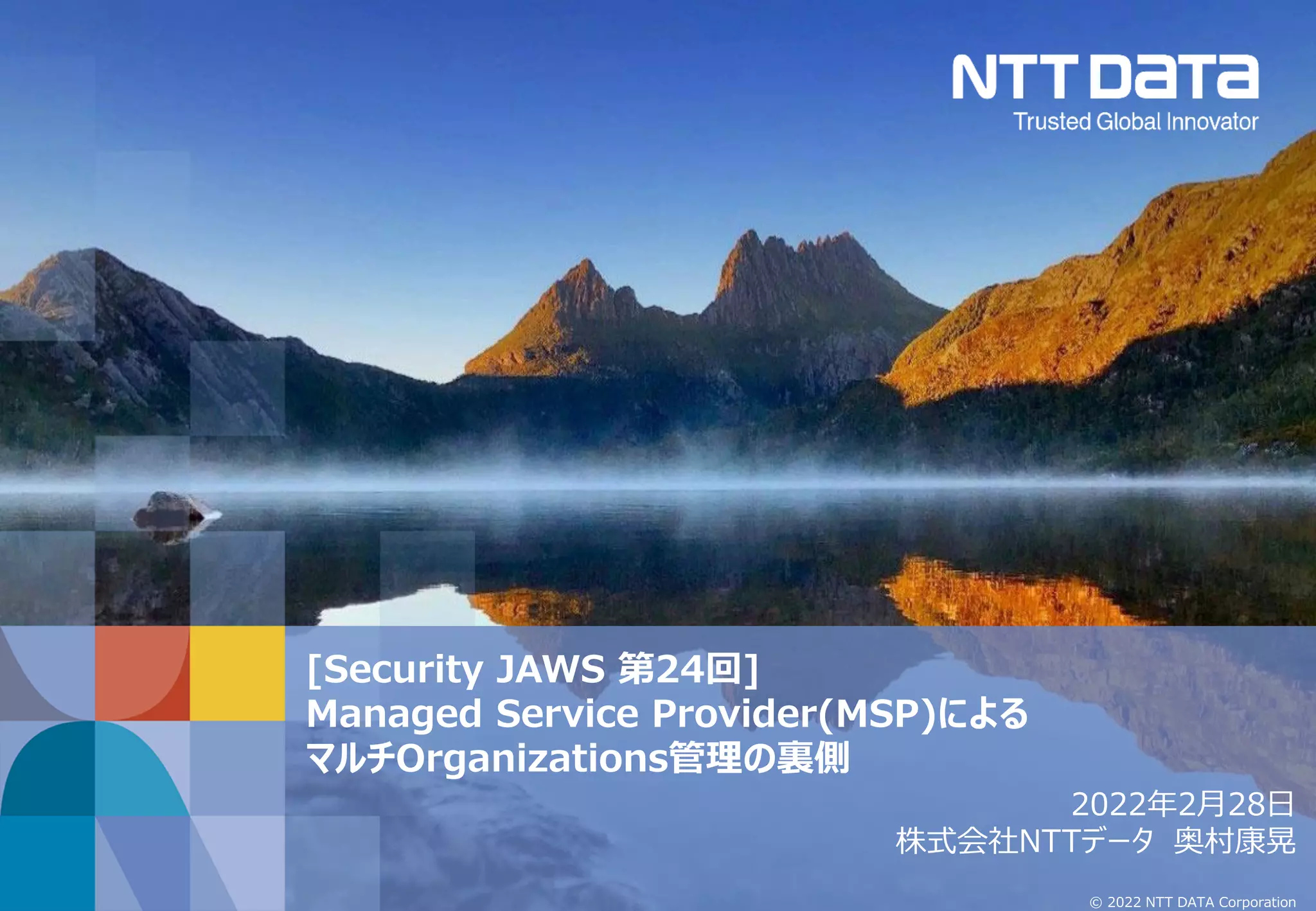 © 2022 NTT DATA Corporation
[Security JAWS 第24回]
Managed Service Provider(MSP)による
マルチOrganizations管理の裏側
2022年2月28日
株式会社NTTデータ 奥村康晃
 
