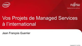 Vos Projets de Managed Services
à l’international
Jean François Guerrier



                         0   Copyright 2011 FUJITSU
 