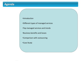 Agenda



         •Introduction

         •Different types of managed services

         •Top managed services and trends

         •Business benefits and losses

         •Comparison with outsourcing

         •Case Study
 