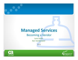 Managed Services
  Becoming a Vendor
       Lane Smith
     Ken Vanderweel
          2012
 