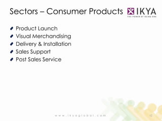 Sectors – Consumer Products

 Product Launch
 Visual Merchandising
 Delivery & Installation
 Sales Support
 Post Sales Service




                 w w w . i k y a g l o b a l . c o m   12
 