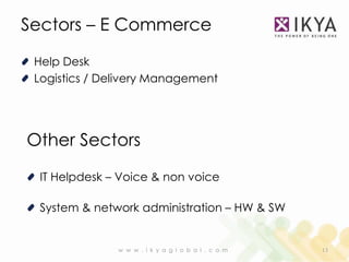 Sectors – E Commerce

 Help Desk
 Logistics / Delivery Management




Other Sectors

 IT Helpdesk – Voice & non voice

 System & network administration – HW & SW


               w w w . i k y a g l o b a l . c o m   13
 