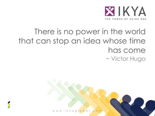 There is no power in the world
that can stop an idea whose time
                        has come
                                               ~ Victor Hugo




         w w w . i k y a g l o b a l . c o m               14
 