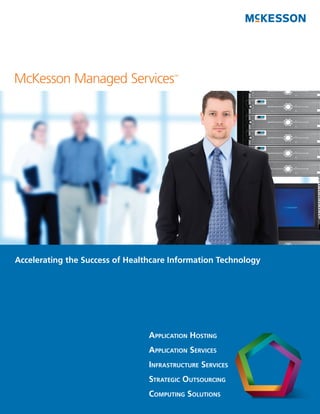 McKesson Managed Services               ™




                                                           FPO
Accelerating the Success of Healthcare Information Technology




                                 APPLICATION HOSTING
                                 APPLICATION SERVICES
                                 INFRASTRUCTURE SERVICES
                                 STRATEGIC OUTSOURCING
                                 COMPUTING SOLUTIONS
 