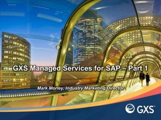 Mark Morley, Industry Marketing Director
GXS Managed Services for SAP – Part 1
 