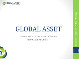 Empower • Transform • Perfect • Energize
GLOBAL ASSET
 GLOBAL SERVICE DELIVERY OVERVIEW
      PROACTIVE ABOUT “IT”



                                                1
 