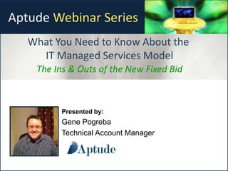 Presented by:
Gene Pogreba
Technical Account Manager
Aptude Webinar Series
What You Need to Know About the
IT Managed Services Model
The Ins & Outs of the New Fixed Bid
 