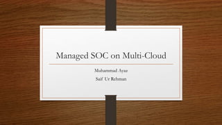 Managed SOC on Multi-Cloud
Muhammad Ayaz
Saif Ur Rehman
 