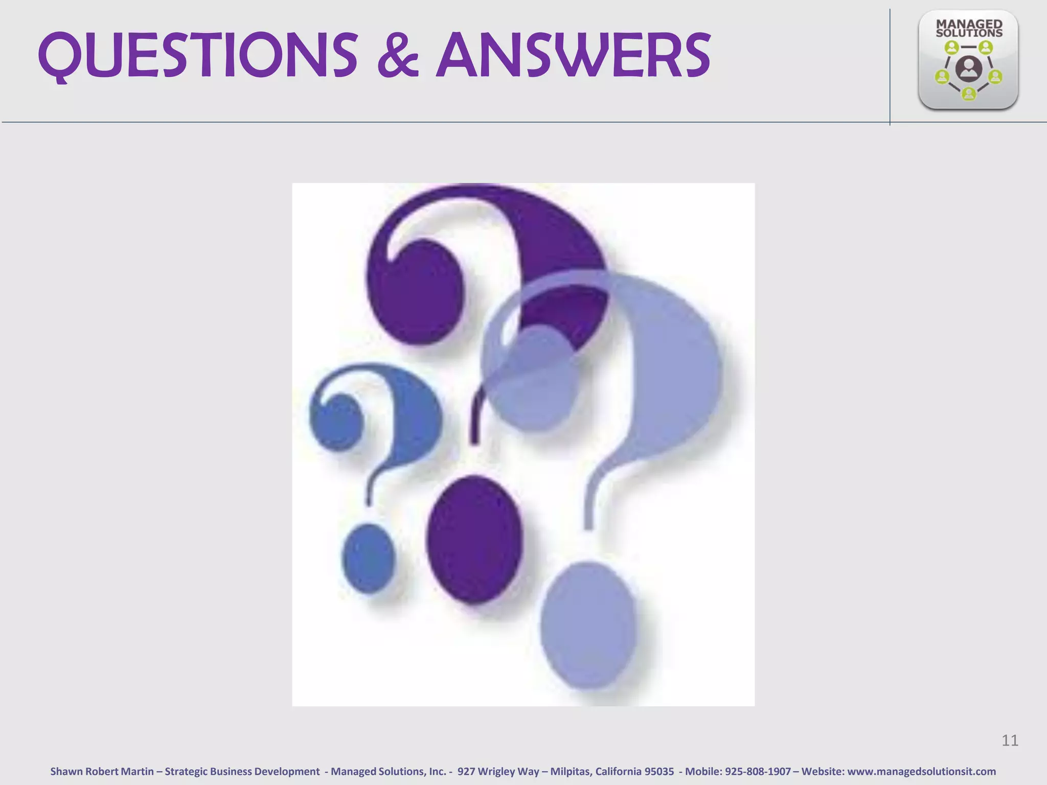 QUESTIONS & ANSWERS




                                                                                                                                                                                             11
Shawn Robert Martin – Strategic Business Development - Managed Solutions, Inc. - 927 Wrigley Way – Milpitas, California 95035 - Mobile: 925-808-1907 – Website: www.managedsolutionsit.com
 