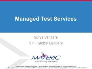 © 2013. Maveric Systems Limited
Surya Vangara
VP – Global Delivery
Managed Test Services
This presentation and supporting material is owned by Maveric Systems and is for sole use of intended audience only.
The presentation may contain content that is confidential or proprietary and may not be distributed or copied without the permission of Maveric Systems.
 