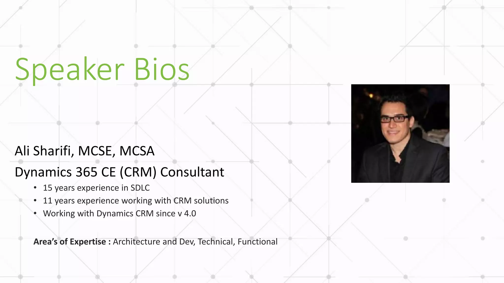 Speaker Bios
Ali Sharifi, MCSE, MCSA
Dynamics 365 CE (CRM) Consultant
• 15 years experience in SDLC
• 11 years experience working with CRM solutions
• Working with Dynamics CRM since v 4.0
Area’s of Expertise : Architecture and Dev, Technical, Functional
 