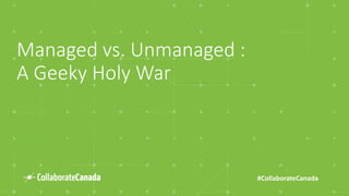 #CollaborateCanada
Managed vs. Unmanaged :
A Geeky Holy War
 